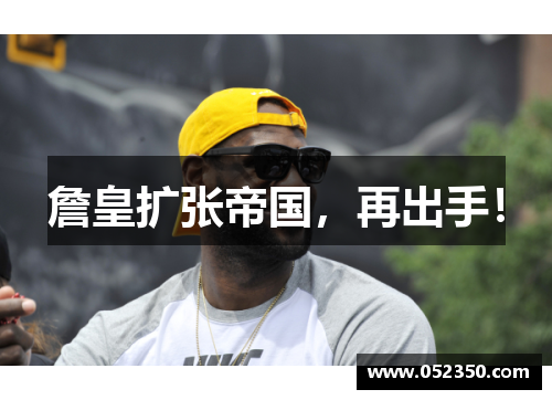 詹皇扩张帝国，再出手！