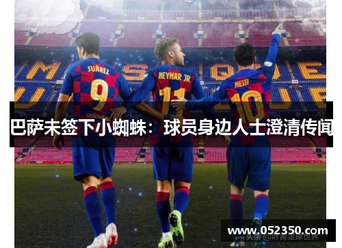 巴萨未签下小蜘蛛：球员身边人士澄清传闻