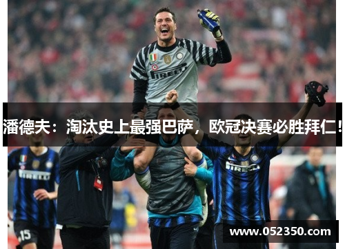 潘德夫：淘汰史上最强巴萨，欧冠决赛必胜拜仁！